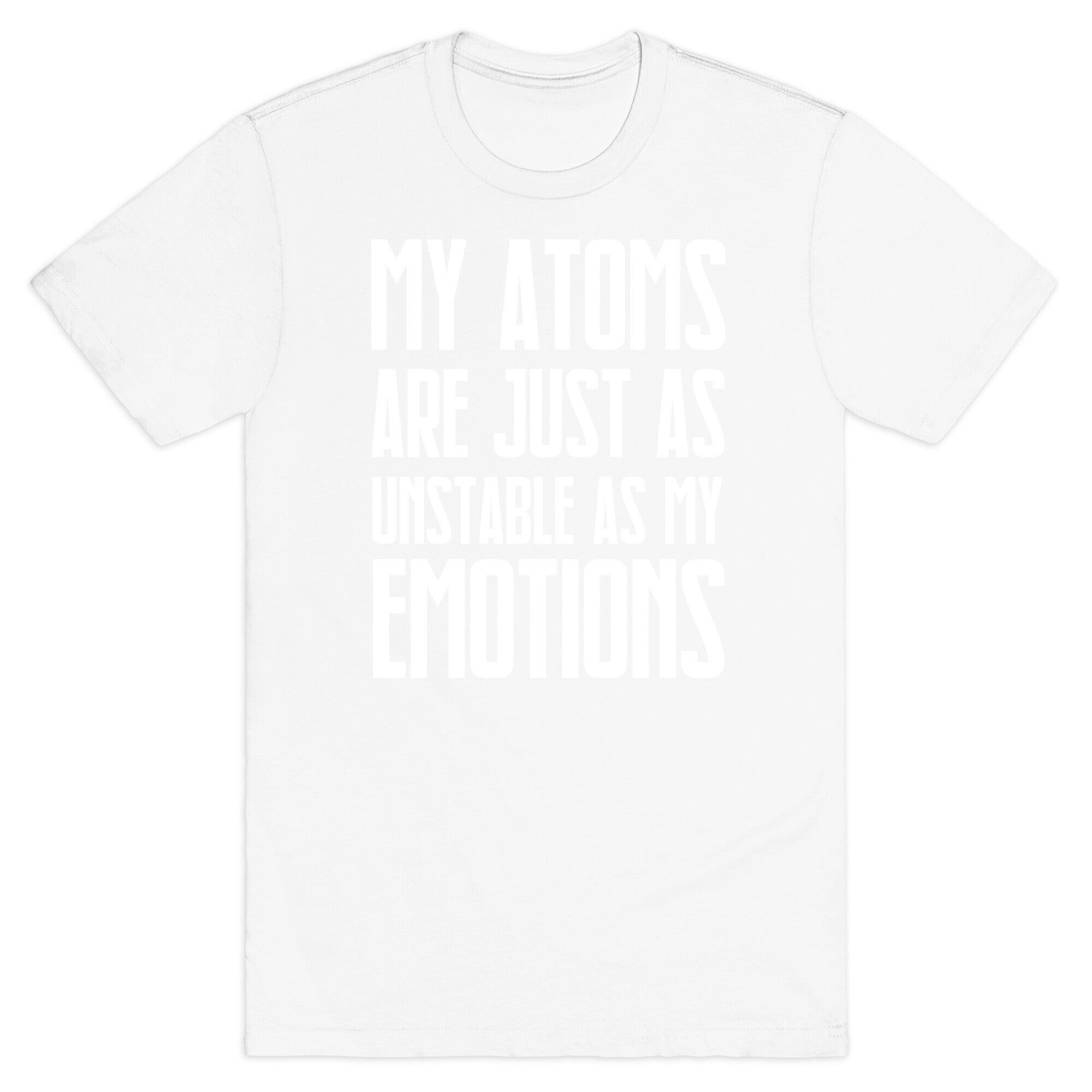 My Atoms Are Just As Unstable As My Emotions. T-Shirt