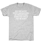 Why Be Racist, Sexist, Homophobic, Or Transphobic When You Could Just Be Quiet T-Shirt
