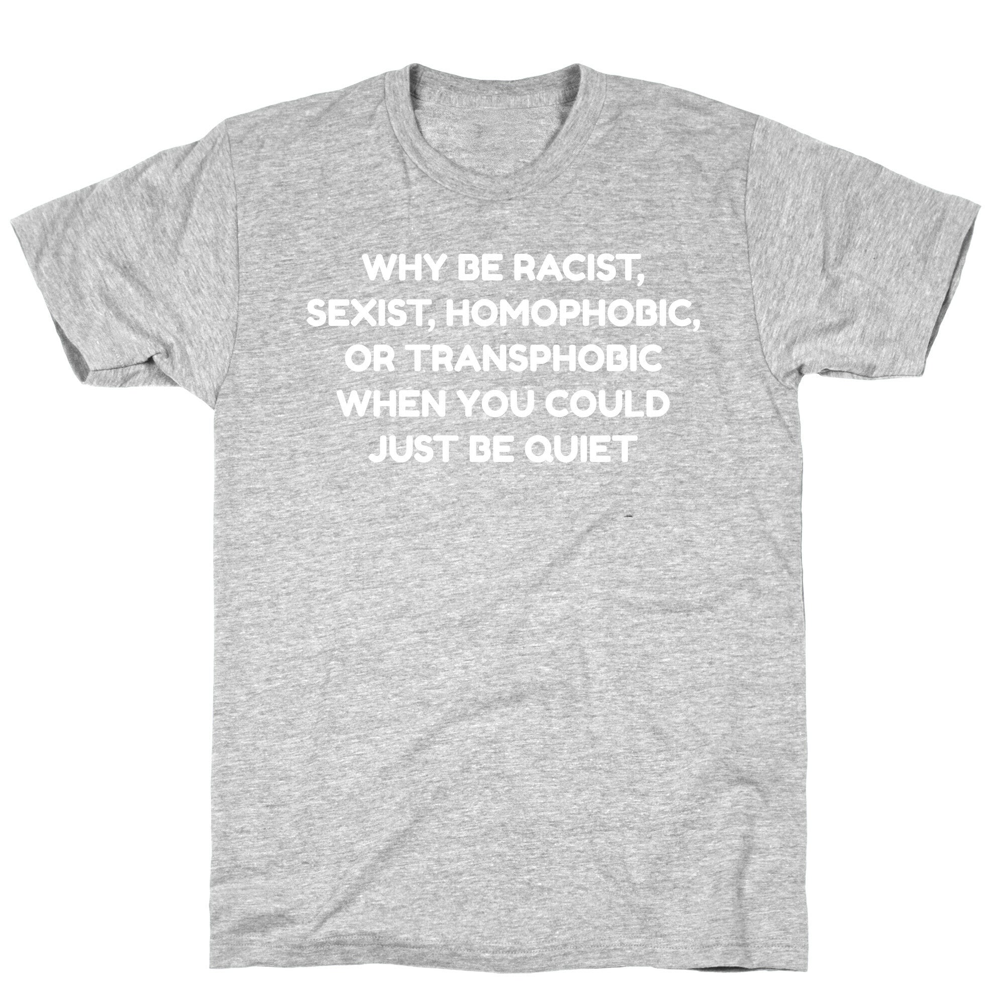 Why Be Racist, Sexist, Homophobic, Or Transphobic When You Could Just Be Quiet T-Shirt