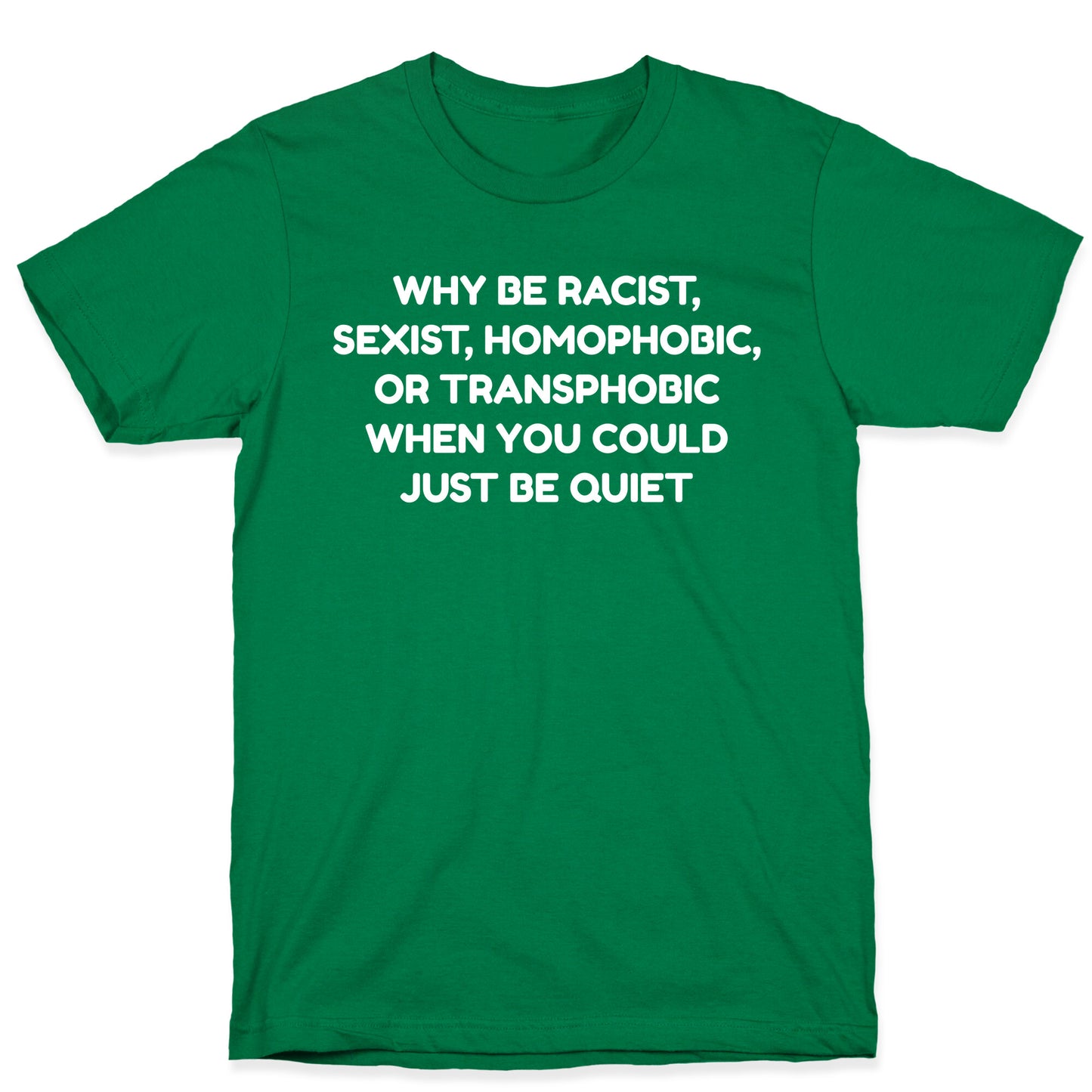 Why Be Racist, Sexist, Homophobic, Or Transphobic When You Could Just Be Quiet T-Shirt