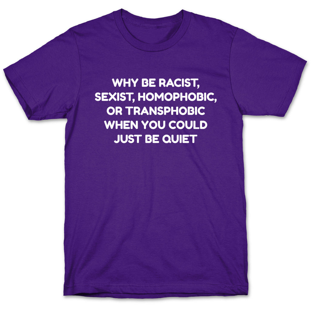 Why Be Racist, Sexist, Homophobic, Or Transphobic When You Could Just Be Quiet T-Shirt