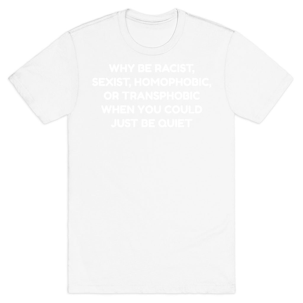 Why Be Racist, Sexist, Homophobic, Or Transphobic When You Could Just Be Quiet T-Shirt