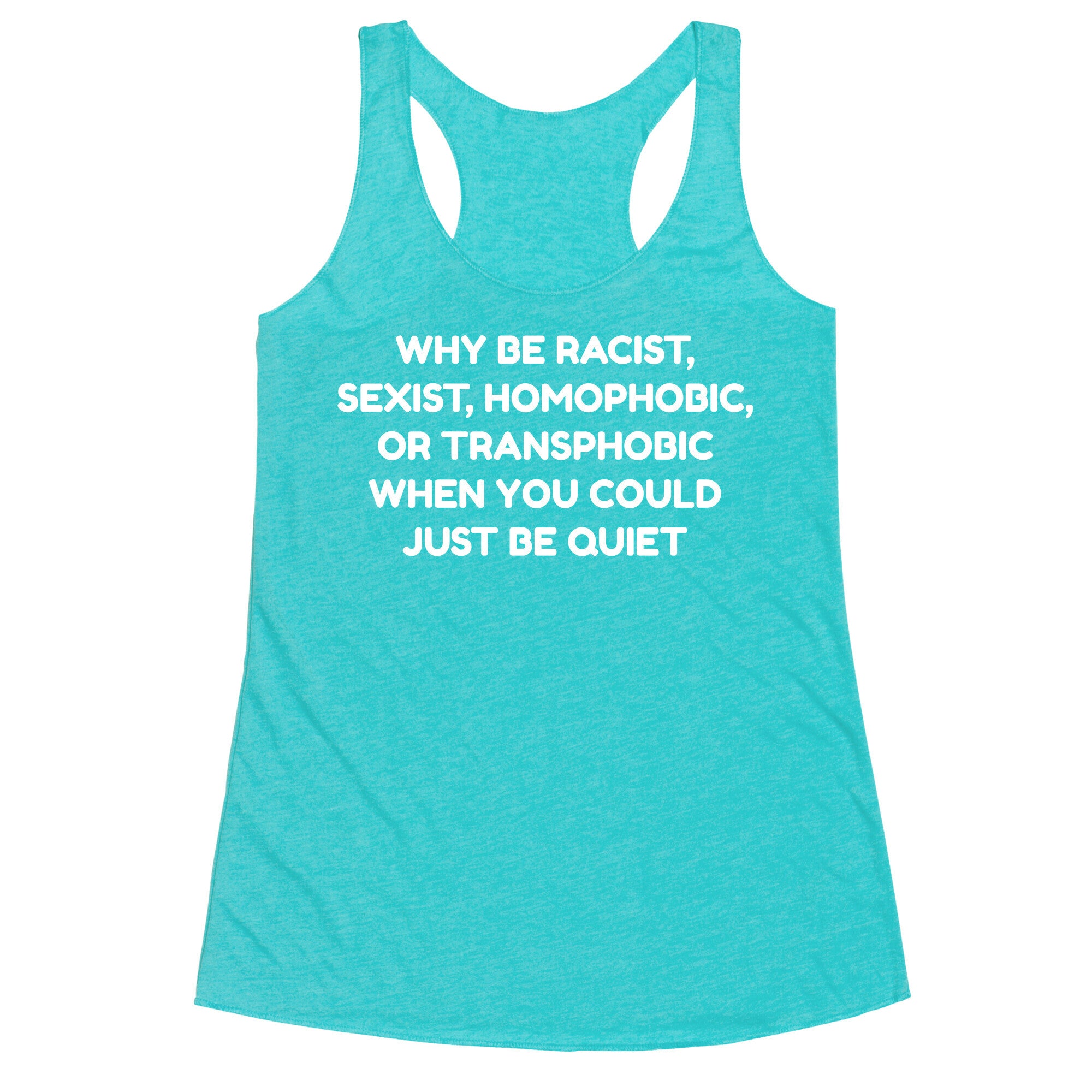 Why Be Racist, Sexist, Homophobic, Or Transphobic When You Could Just Be Quiet Racerback Tank