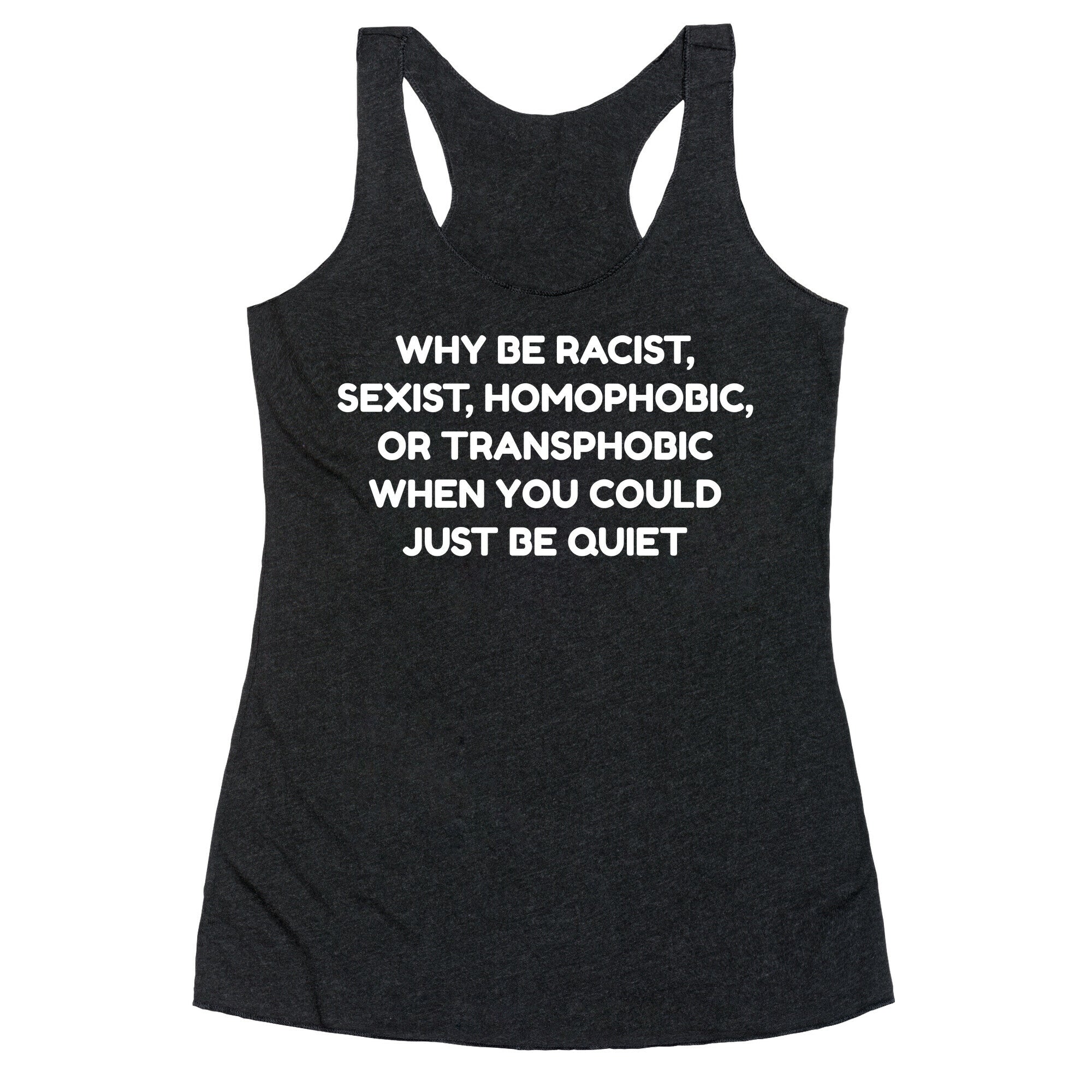 Why Be Racist, Sexist, Homophobic, Or Transphobic When You Could Just Be Quiet Racerback Tank