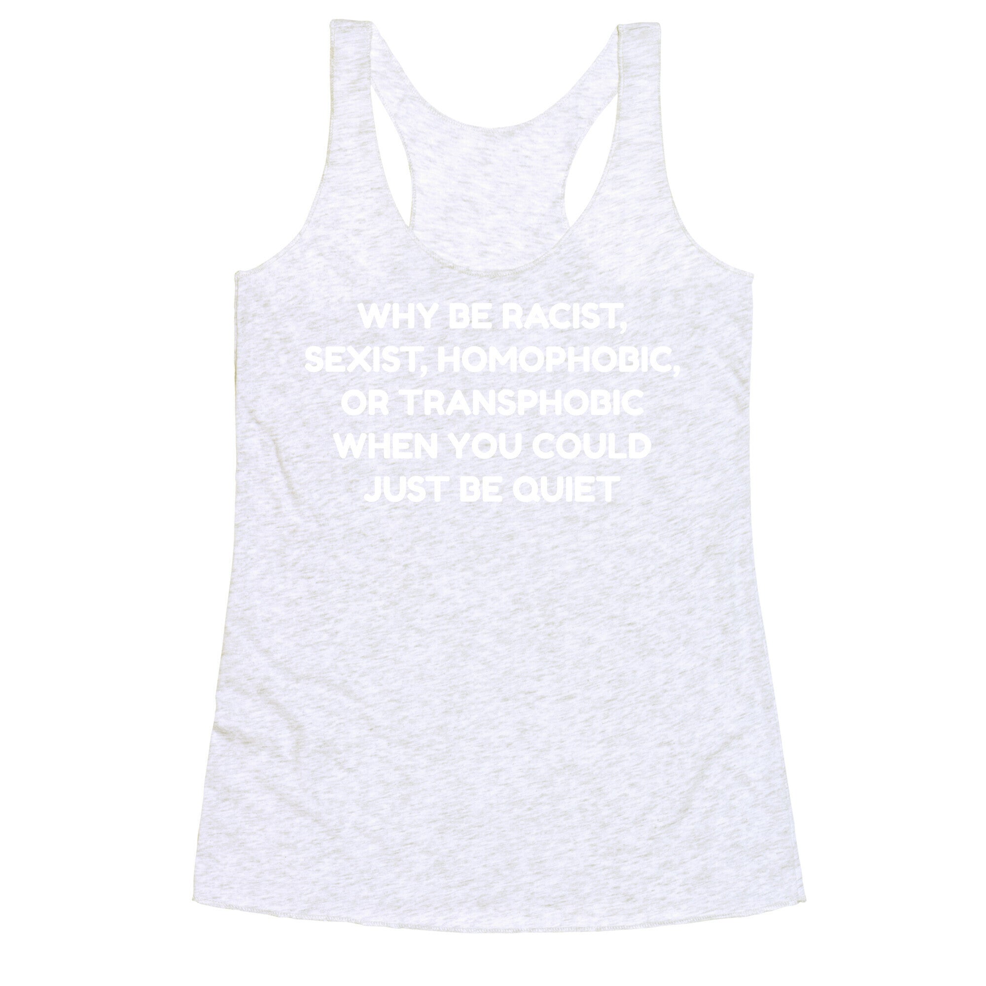 Why Be Racist, Sexist, Homophobic, Or Transphobic When You Could Just Be Quiet Racerback Tank