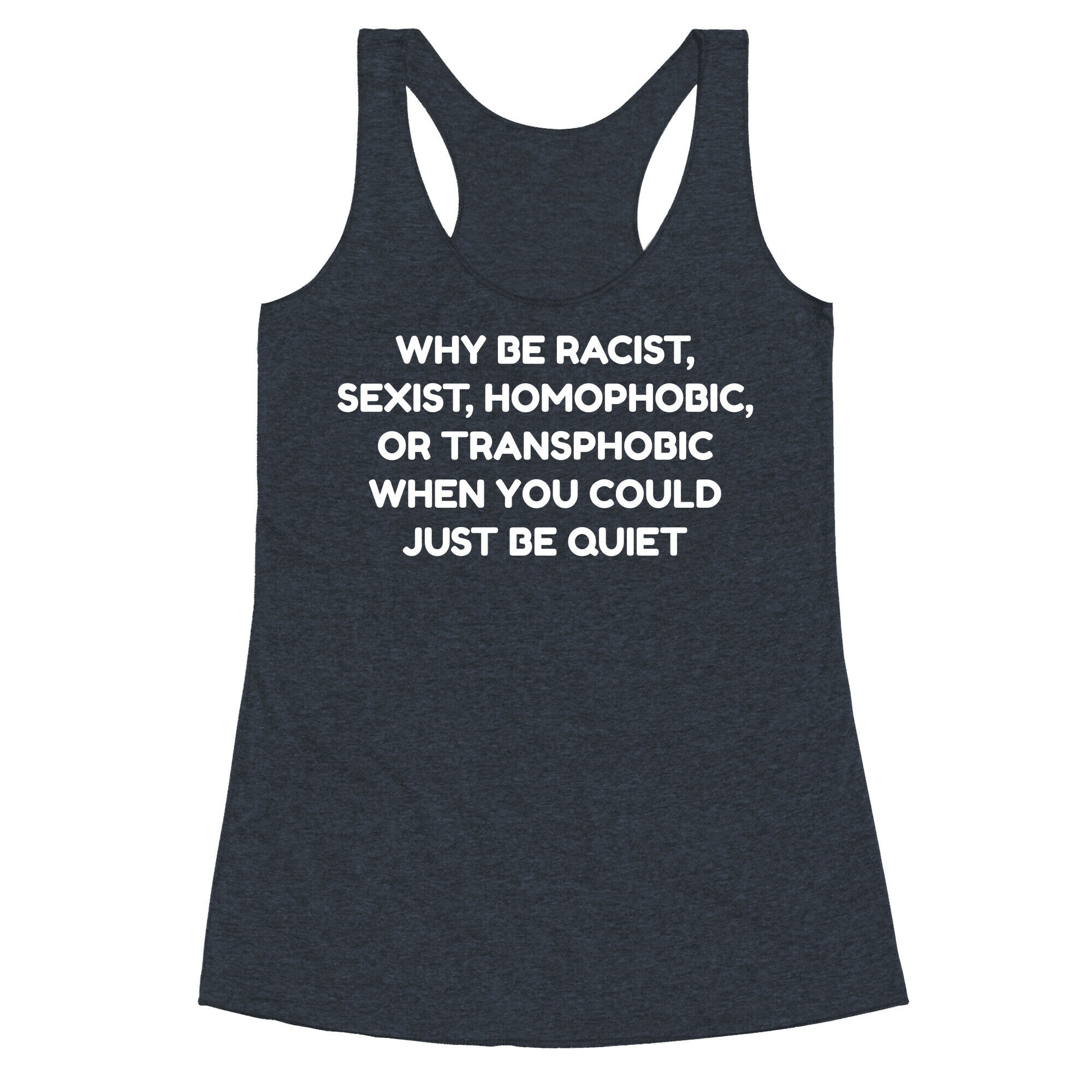 Why Be Racist, Sexist, Homophobic, Or Transphobic When You Could Just Be Quiet Racerback Tank