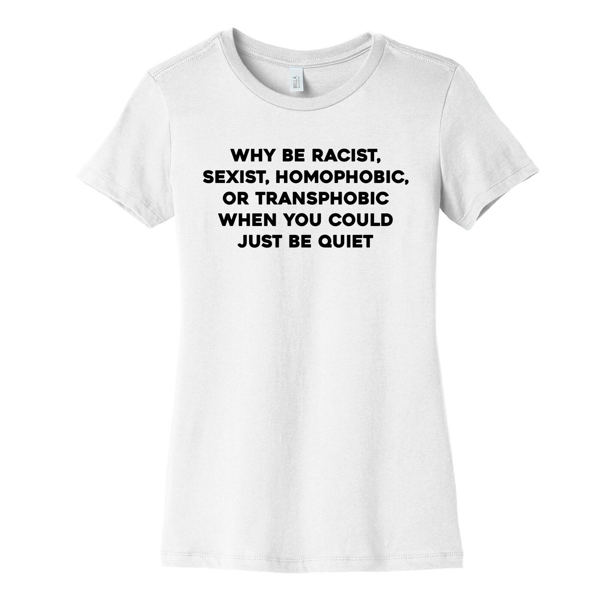 Why Be Racist, Sexist, Homophobic, Or Transphobic When You Could Just Be Quiet Women's Cotton Tee