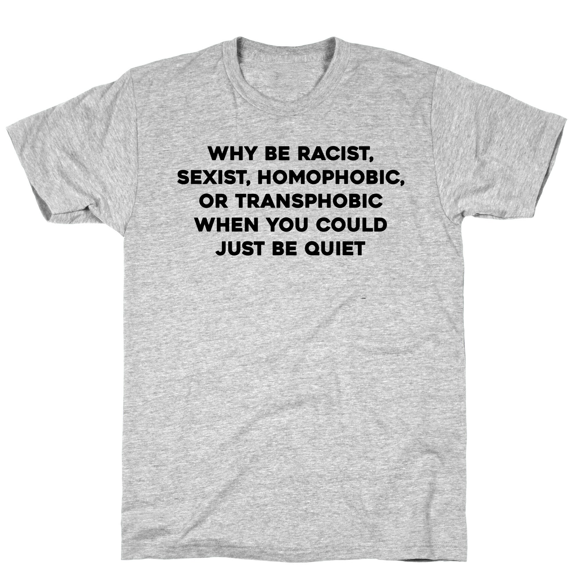 Why Be Racist, Sexist, Homophobic, Or Transphobic When You Could Just Be Quiet T-Shirt