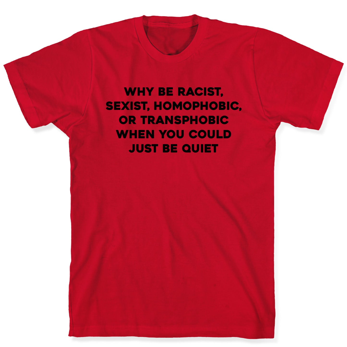 Why Be Racist, Sexist, Homophobic, Or Transphobic When You Could Just Be Quiet T-Shirt