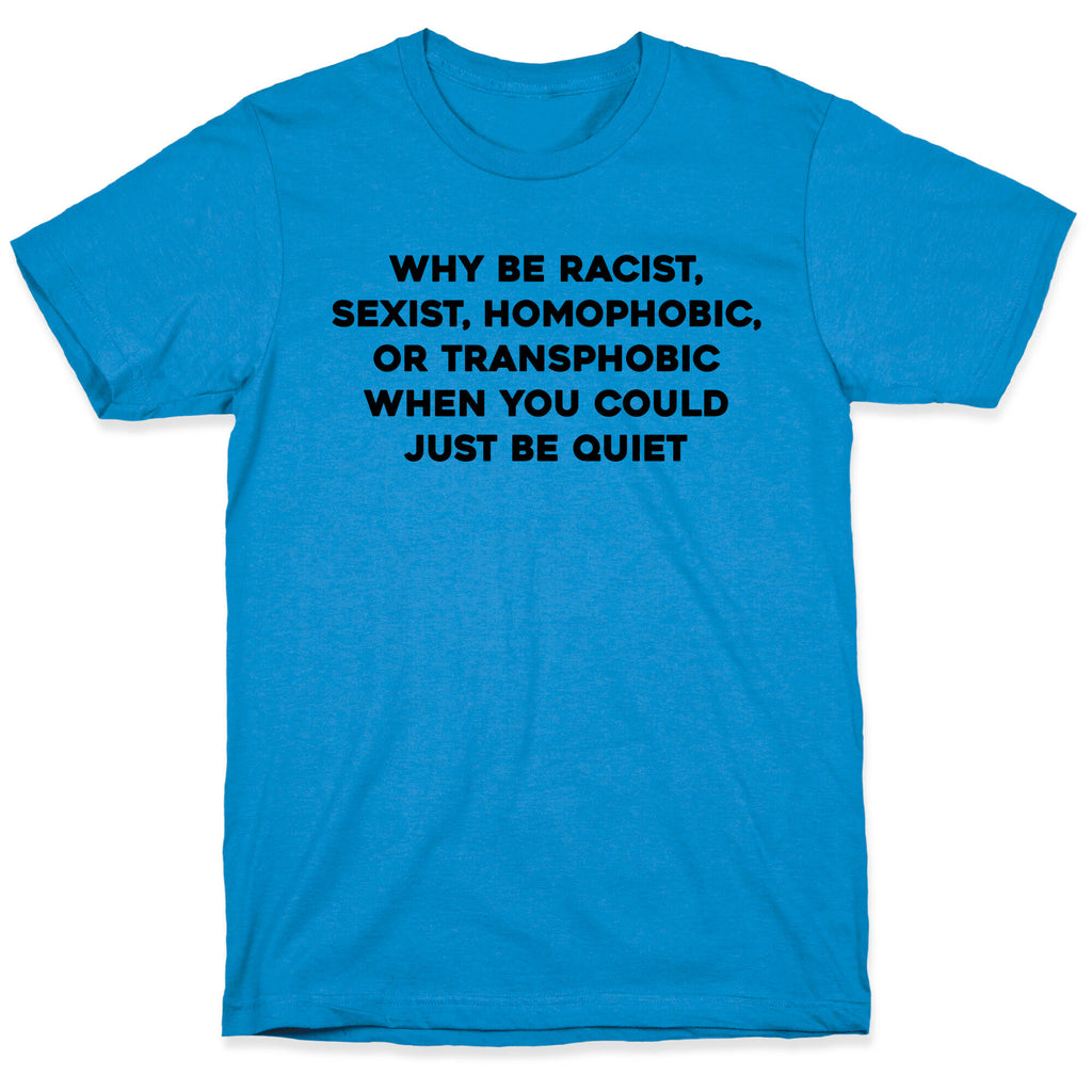 Why Be Racist, Sexist, Homophobic, Or Transphobic When You Could Just Be Quiet T-Shirt