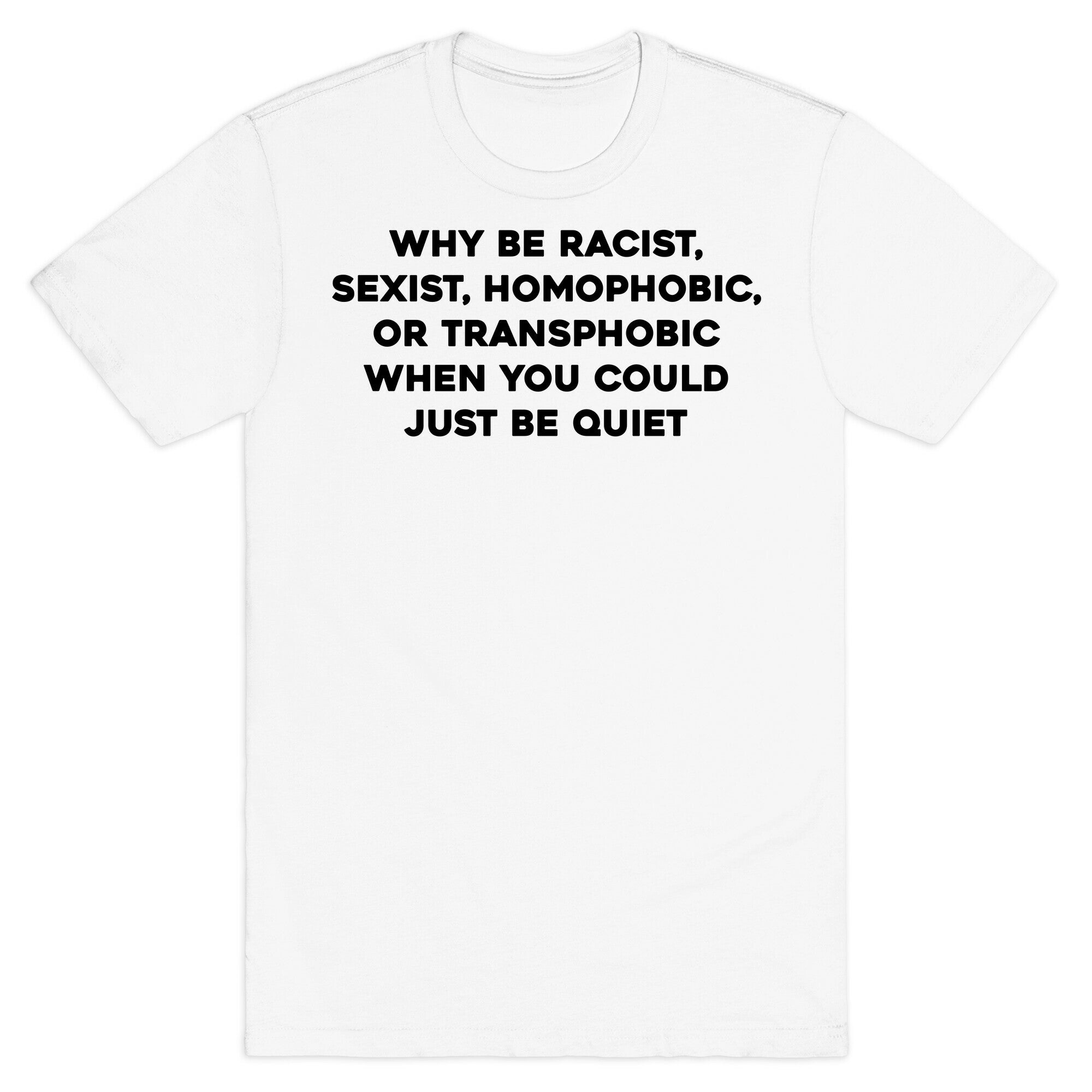 Why Be Racist, Sexist, Homophobic, Or Transphobic When You Could Just Be Quiet T-Shirt