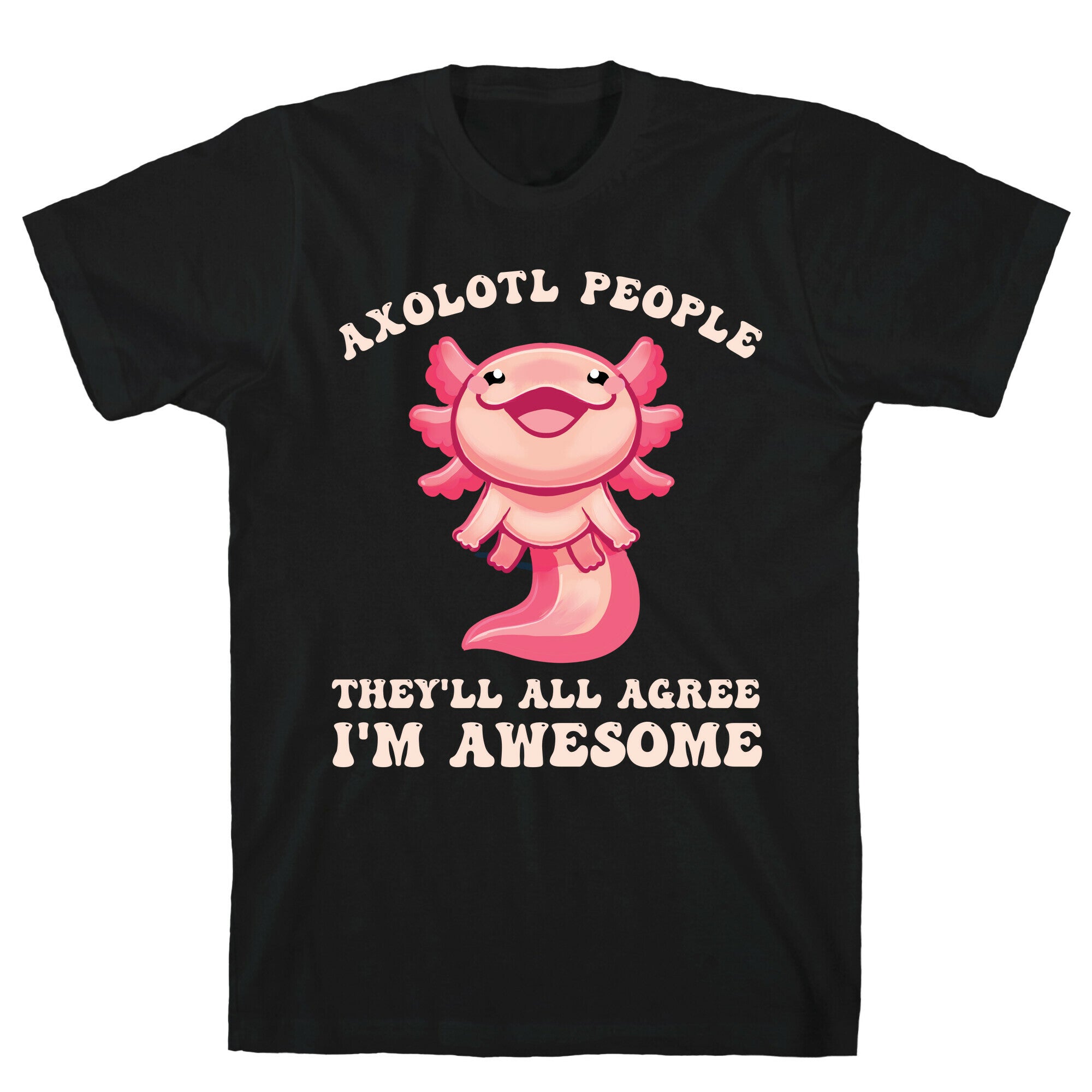 Axolotl People, They'll All Agree I'm Awesome T-Shirt