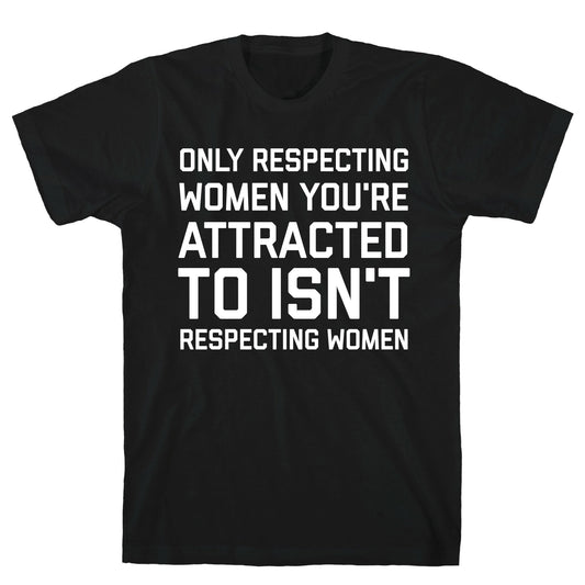 Only Respecting Women You're Attracted To Isn't Respecting Women T-Shirt