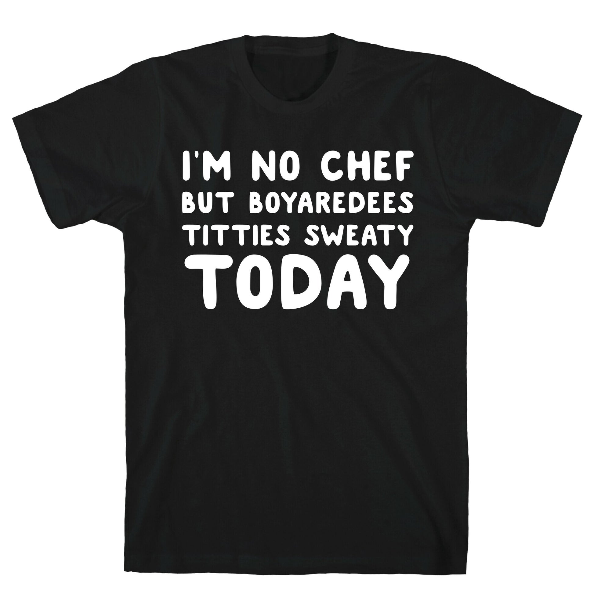 I'm No Chef But Boyaredees Titties Sweaty Today T-Shirt