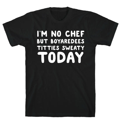 I'm No Chef But Boyaredees Titties Sweaty Today T-Shirt