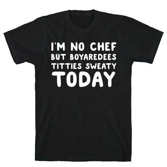 I'm No Chef But Boyaredees Titties Sweaty Today T-Shirt