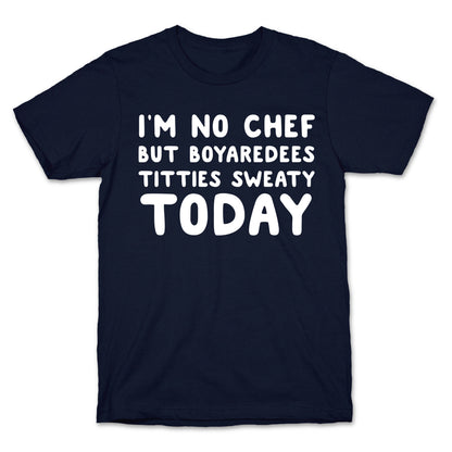 I'm No Chef But Boyaredees Titties Sweaty Today T-Shirt