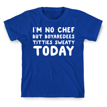 I'm No Chef But Boyaredees Titties Sweaty Today T-Shirt