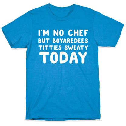 I'm No Chef But Boyaredees Titties Sweaty Today T-Shirt
