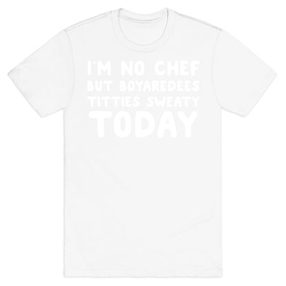I'm No Chef But Boyaredees Titties Sweaty Today T-Shirt