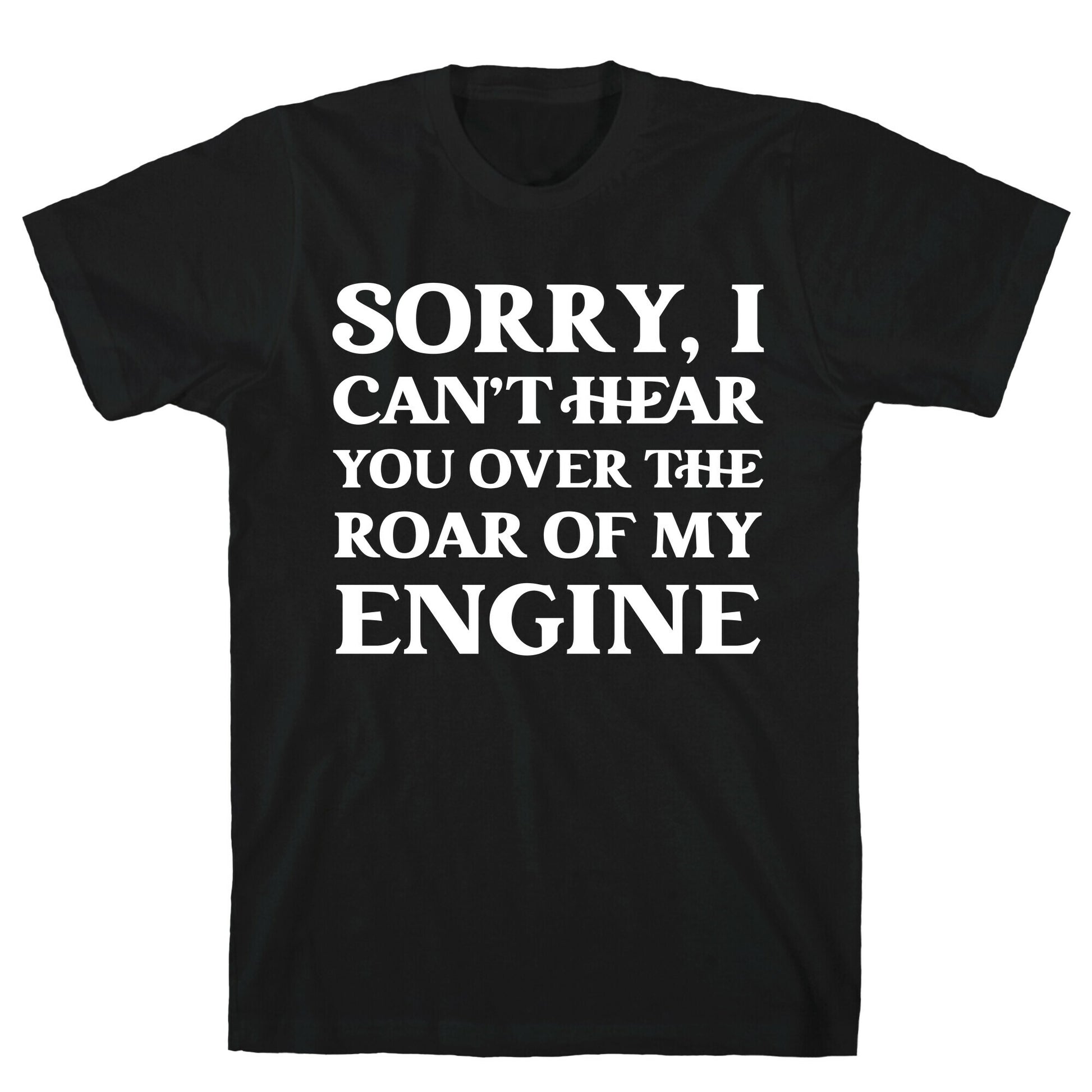 Sorry, I Can't Hear You Over The Roar Of My Engine T-Shirt