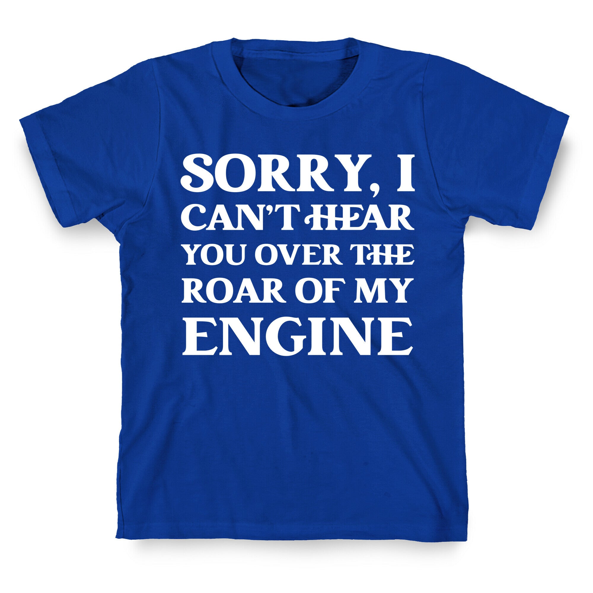 Sorry, I Can't Hear You Over The Roar Of My Engine T-Shirt