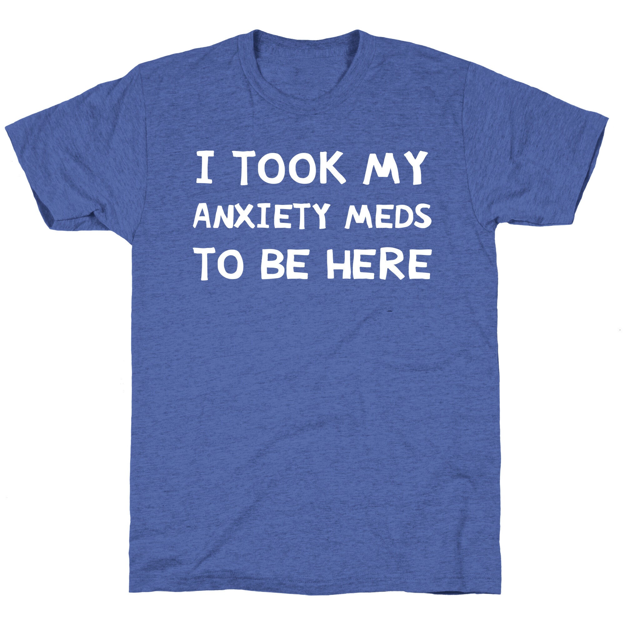 I Took My Anxiety Meds To Be Here Unisex Triblend Tee