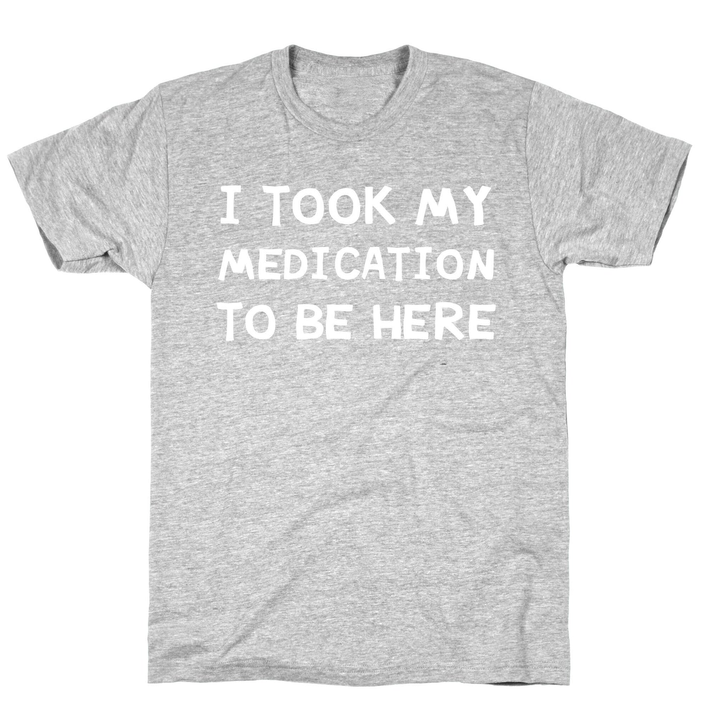 I Took My Medication To Be Here T-Shirt