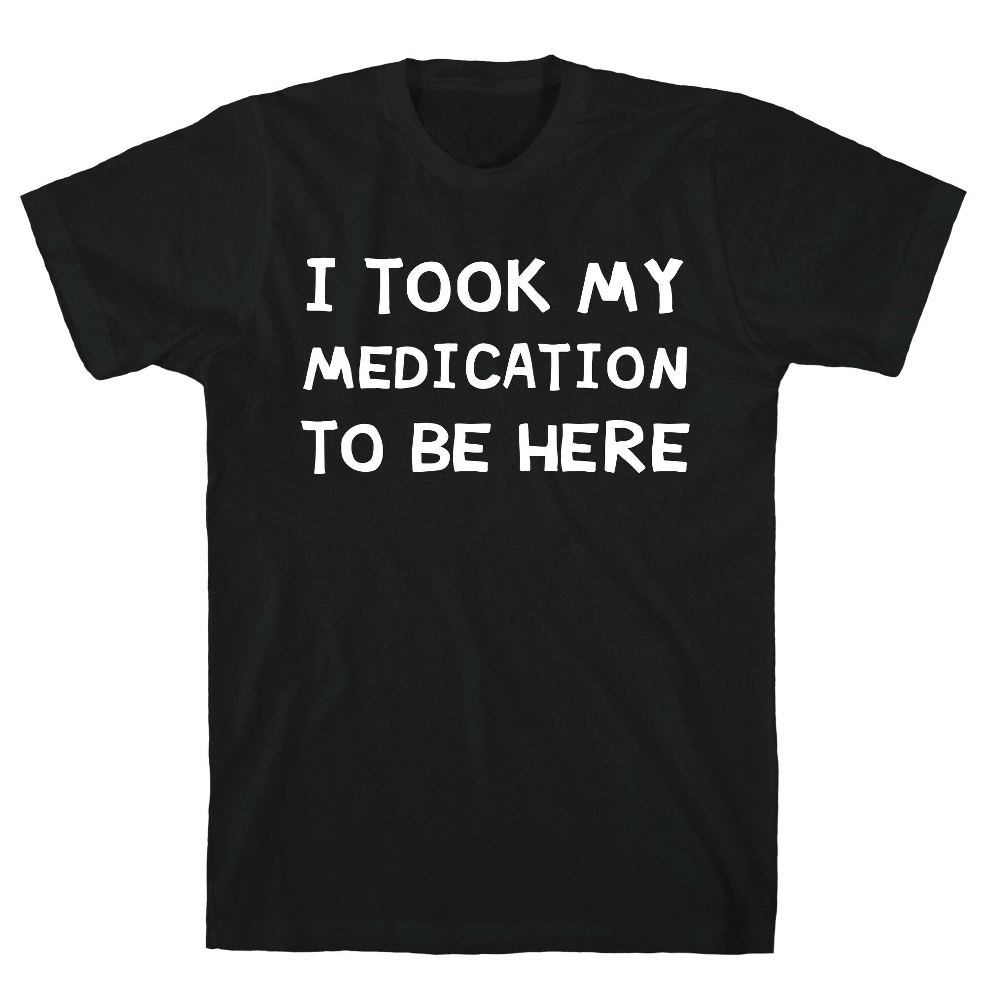 I Took My Medication To Be Here T-Shirt