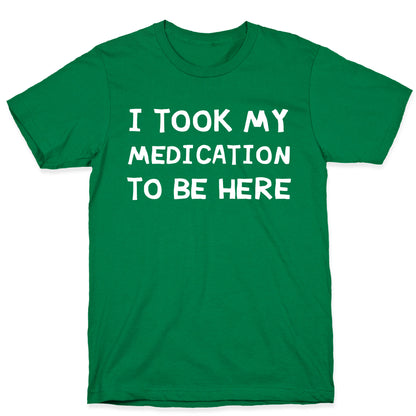 I Took My Medication To Be Here T-Shirt