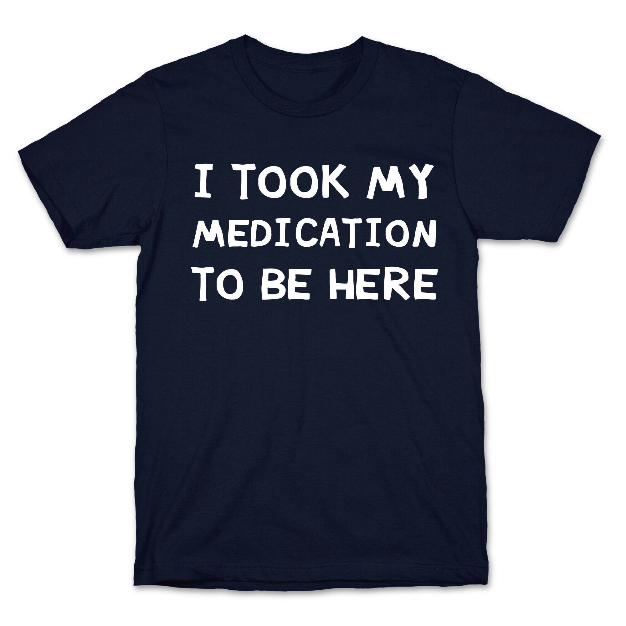 I Took My Medication To Be Here T-Shirt