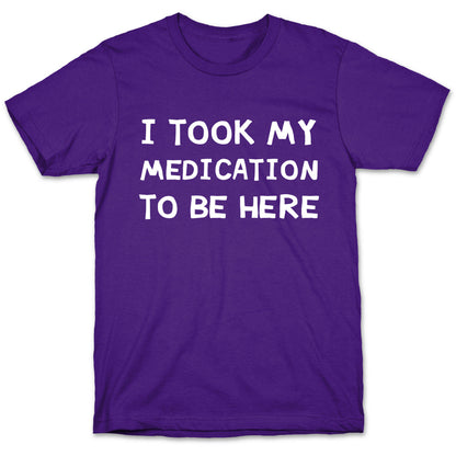 I Took My Medication To Be Here T-Shirt