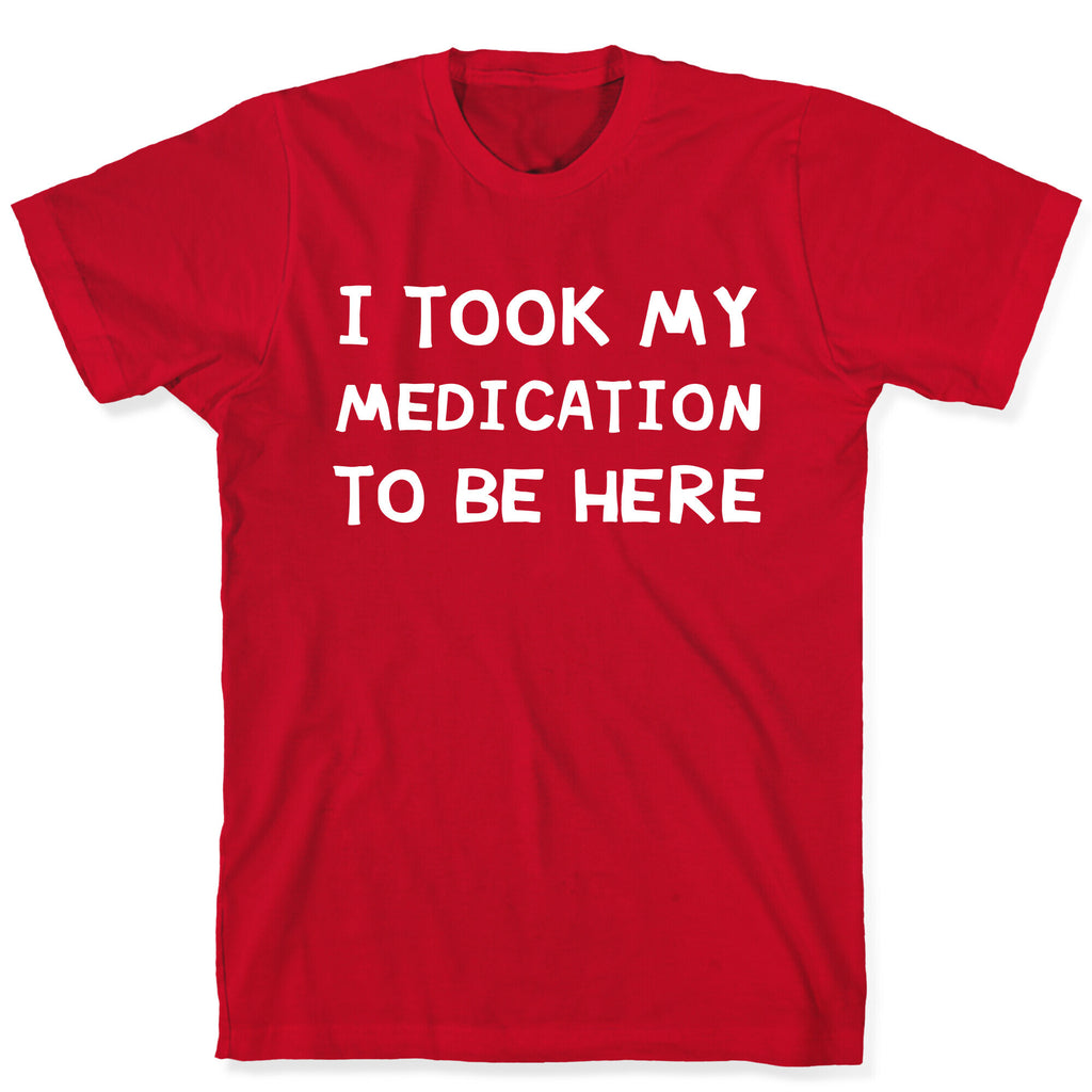 I Took My Medication To Be Here T-Shirt