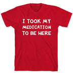 I Took My Medication To Be Here T-Shirt