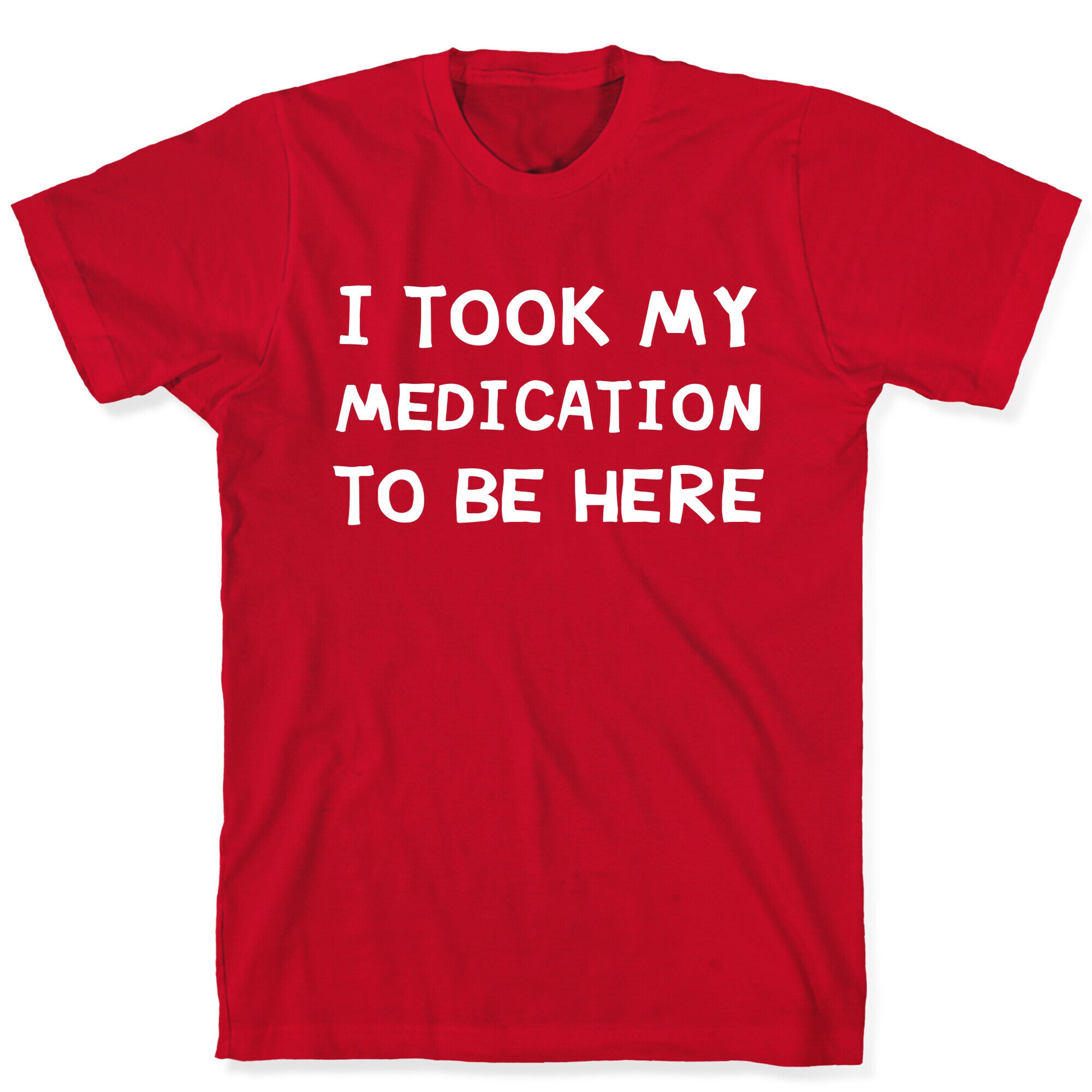 I Took My Medication To Be Here T-Shirt