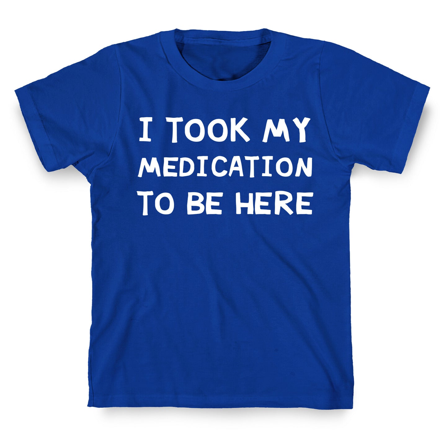 I Took My Medication To Be Here T-Shirt