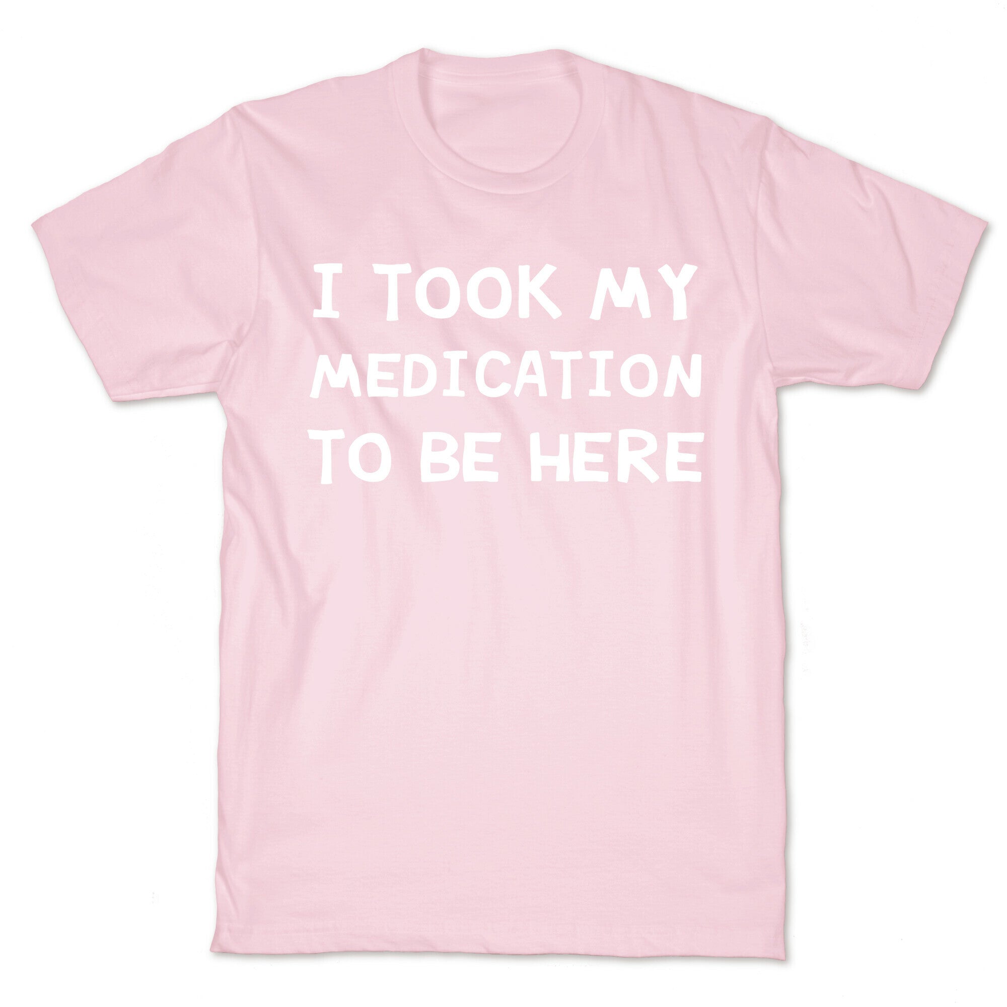 I Took My Medication To Be Here T-Shirt
