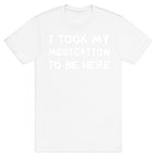 I Took My Medication To Be Here T-Shirt