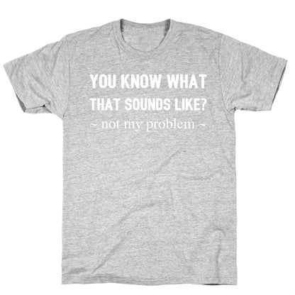 You Know What That Sounds Like? Not My Problem T-Shirt