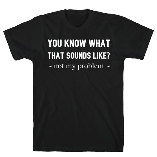 You Know What That Sounds Like? Not My Problem T-Shirt