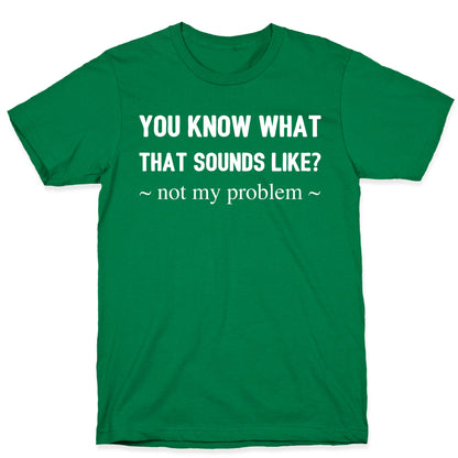 You Know What That Sounds Like? Not My Problem T-Shirt