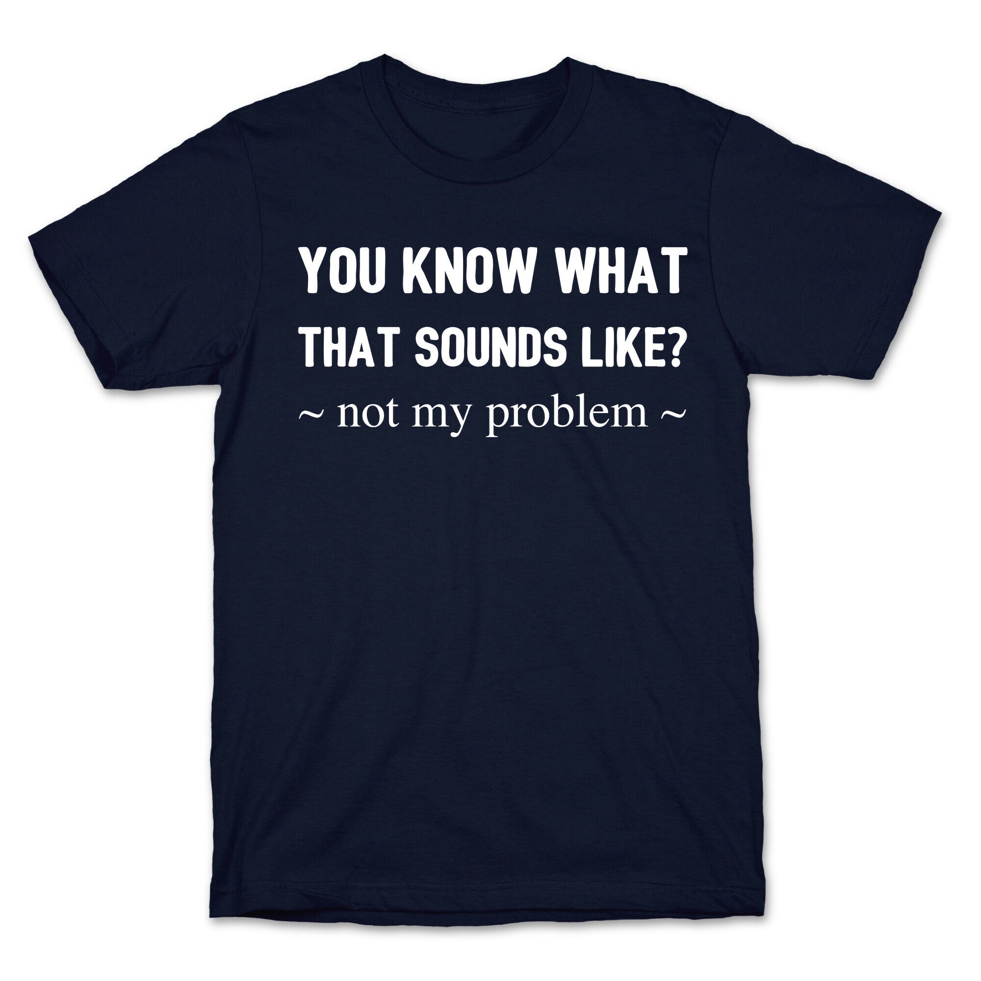 You Know What That Sounds Like? Not My Problem T-Shirt