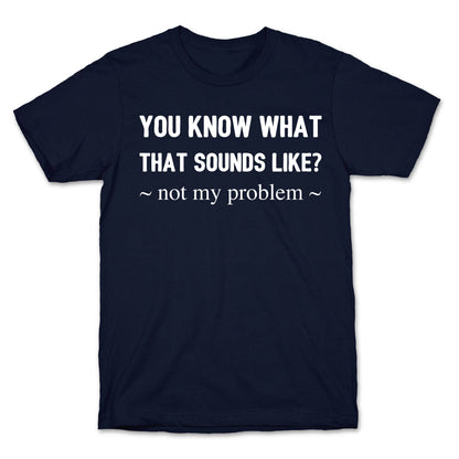 You Know What That Sounds Like? Not My Problem T-Shirt