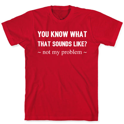 You Know What That Sounds Like? Not My Problem T-Shirt