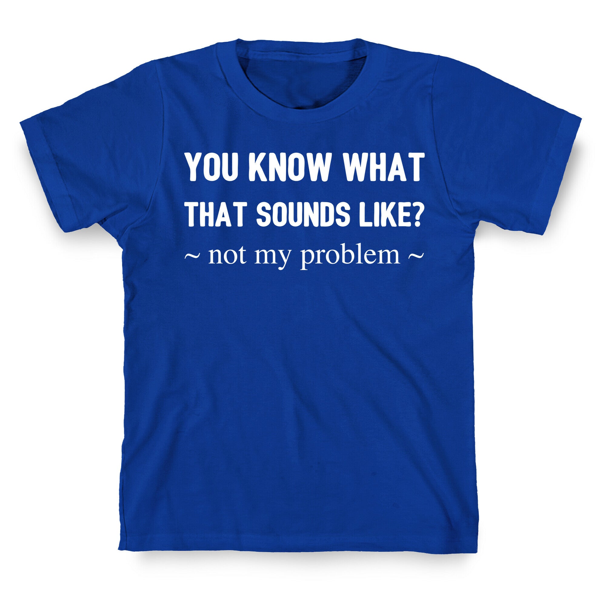 You Know What That Sounds Like? Not My Problem T-Shirt