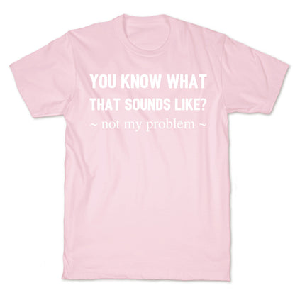 You Know What That Sounds Like? Not My Problem T-Shirt