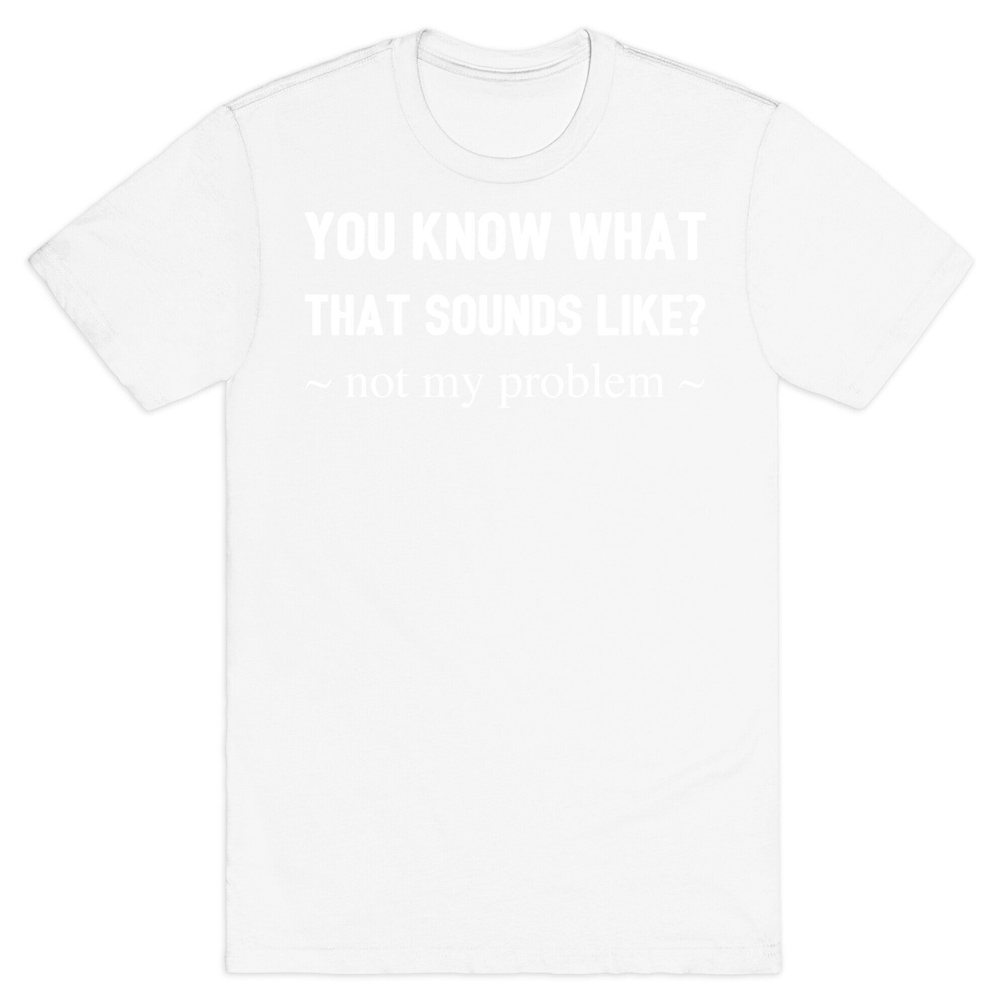 You Know What That Sounds Like? Not My Problem T-Shirt