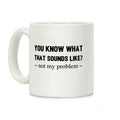 You Know What That Sounds Like? Not My Problem Coffee Mug