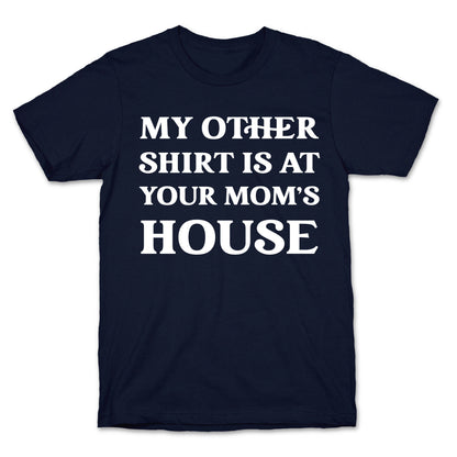 My Other Shirt Is At Your Mom's House T-Shirt