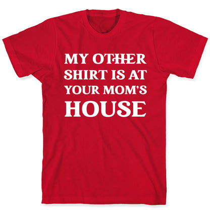 My Other Shirt Is At Your Mom's House T-Shirt